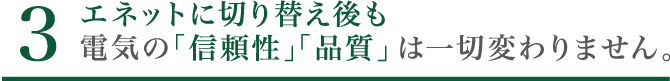 4. エネットに切り替え後も電気の「信頼性」「品質」は一切変わりません。