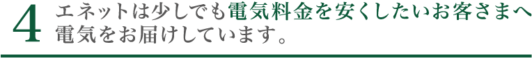 5. エネットは少しでも料金を安くしたいお客さまへ電気をお届けしています。