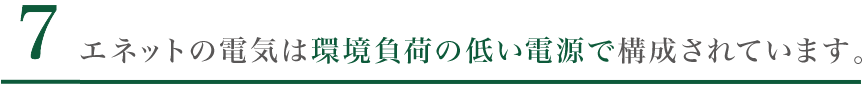 8. エネットの電気は環境負荷の低い電源で構成されています。