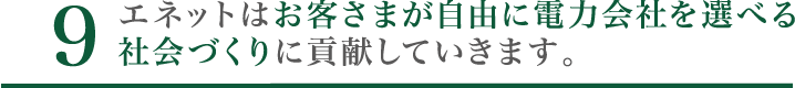 10. エネットはお客さまが自由に電力会社を選べる社会づくりに貢献していきます。